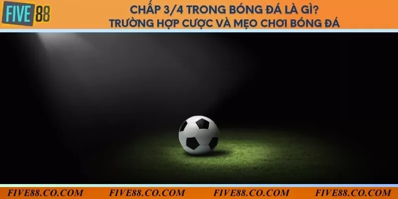 Kèo chấp 3/4 trong bóng đá là gì? Trường hợp cược và mẹo chơi bóng đá