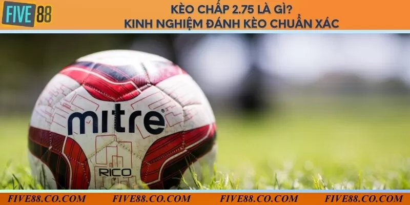 Kèo chấp 2.75 là gì? Kinh nghiệm đánh kèo chuẩn xác