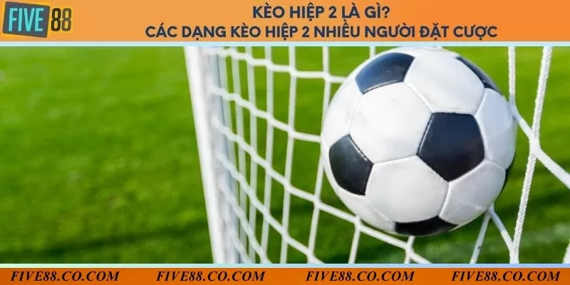 Kèo hiệp 2 là gì? Các dạng kèo hiệp 2 nhiều người đặt cược